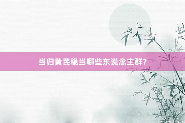 当归黄芪稳当哪些东说念主群？